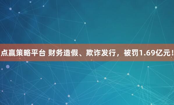 点赢策略平台 财务造假、欺诈发行，被罚1.69亿元！