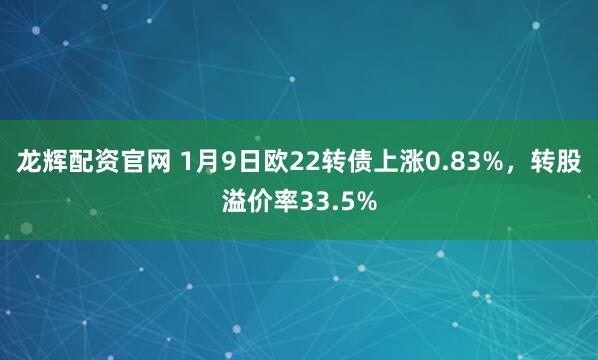 龙辉配资官网 1月9日欧22转债上涨0.83%，转股溢价率33.5%