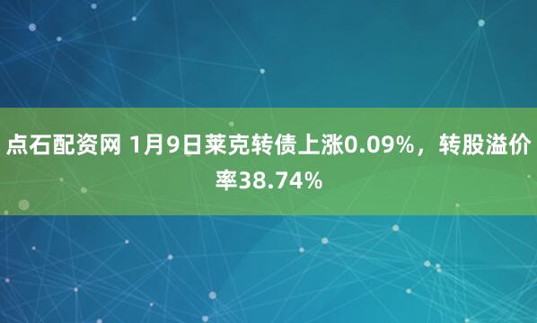 点石配资网 1月9日莱克转债上涨0.09%，转股溢价率38.74%