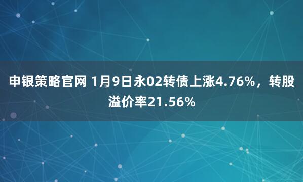 申银策略官网 1月9日永02转债上涨4.76%，转股溢价率21.56%
