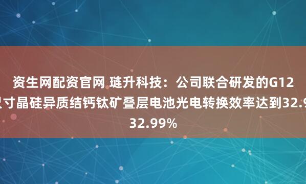 资生网配资官网 琏升科技：公司联合研发的G12大尺寸晶硅异质结钙钛矿叠层电池光电转换效率达到32.99%