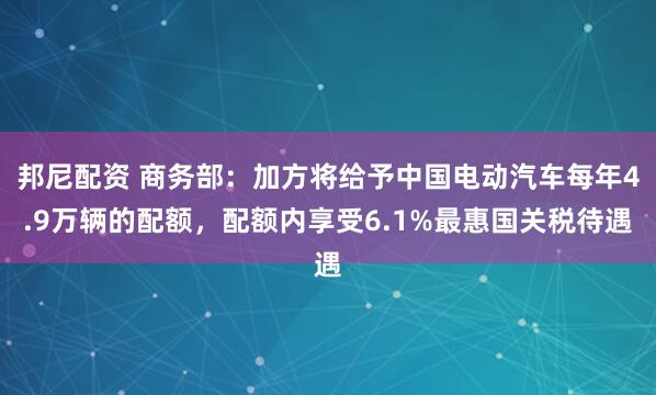 邦尼配资 商务部：加方将给予中国电动汽车每年4.9万辆的配额，配额内享受6.1%最惠国关税待遇