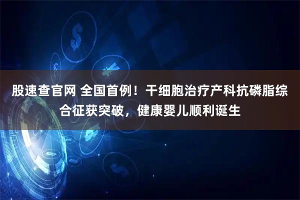 股速查官网 全国首例！干细胞治疗产科抗磷脂综合征获突破，健康婴儿顺利诞生