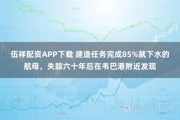 伍祥配资APP下载 建造任务完成85%就下水的航母，失踪六十年后在韦巴港附近发现