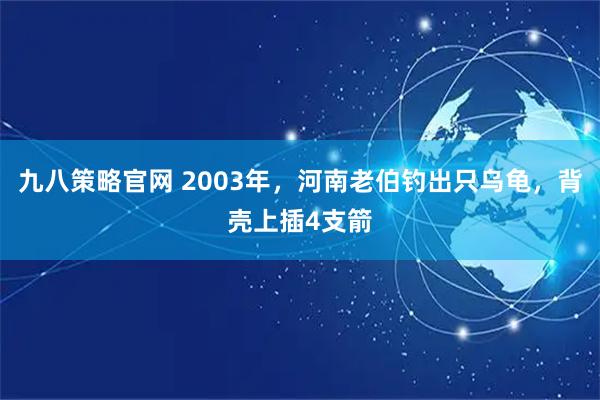 九八策略官网 2003年，河南老伯钓出只乌龟，背壳上插4支箭