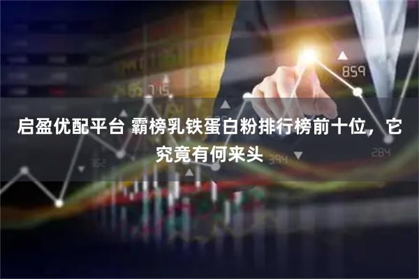 启盈优配平台 霸榜乳铁蛋白粉排行榜前十位，它究竟有何来头
