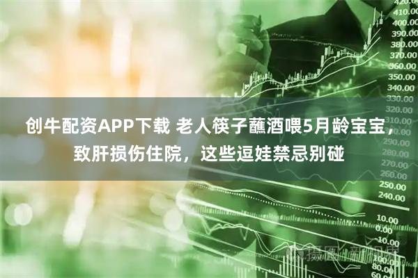 创牛配资APP下载 老人筷子蘸酒喂5月龄宝宝，致肝损伤住院，这些逗娃禁忌别碰