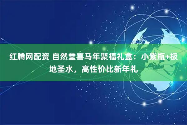 红腾网配资 自然堂喜马年聚福礼盒：小紫瓶+极地圣水，高性价比新年礼