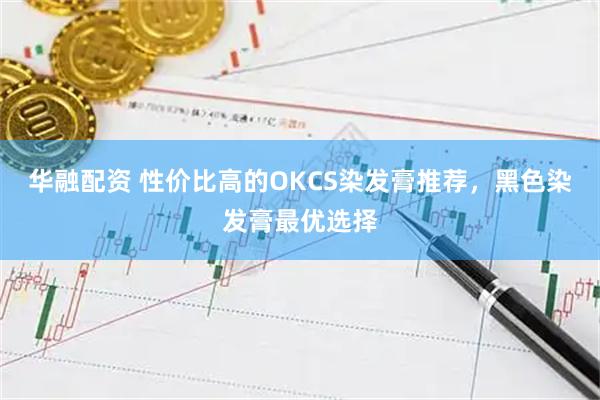 华融配资 性价比高的OKCS染发膏推荐，黑色染发膏最优选择